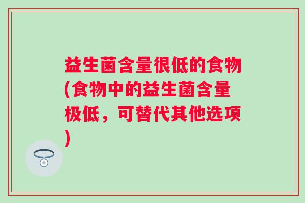 益生菌含量很低的食物(食物中的益生菌含量极低,可替代其他选项) 益生菌含量很低的食物(食物中的益生菌含量极低,可替代其他选项)