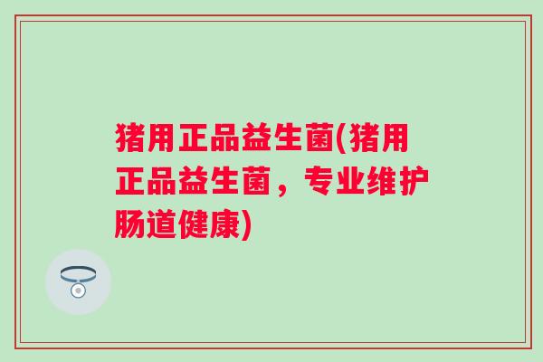 猪用正品益生菌(猪用正品益生菌，专业维护肠道健康)