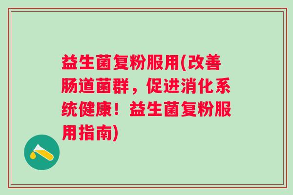 益生菌复粉服用(改善肠道菌群,促进消化系统健康!益生菌复粉服用指南) 益生菌复粉服用(改善肠道菌群,促进消化系统健康!益生菌复粉服用指南)