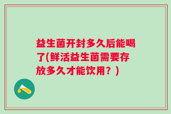 益生菌开封多久后能喝了(鲜活益生菌需要存放多久才能饮用？)