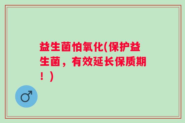 益生菌怕氧化(保护益生菌,有效延长保质期!) 益生菌怕氧化(保护益生菌,有效延长保质期!)