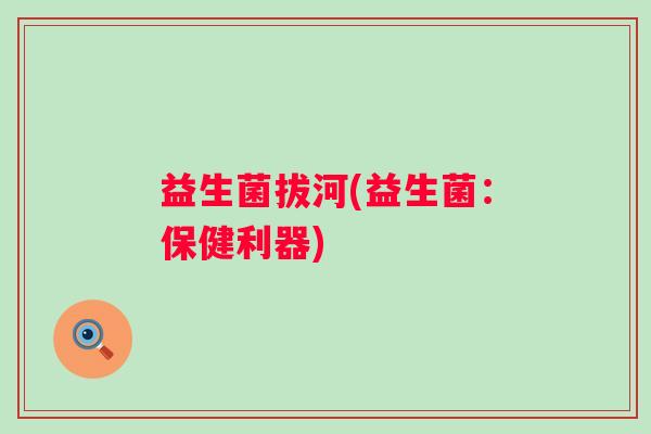 益生菌拔河(益生菌：保健利器)