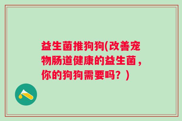 益生菌推狗狗(改善宠物肠道健康的益生菌，你的狗狗需要吗？)