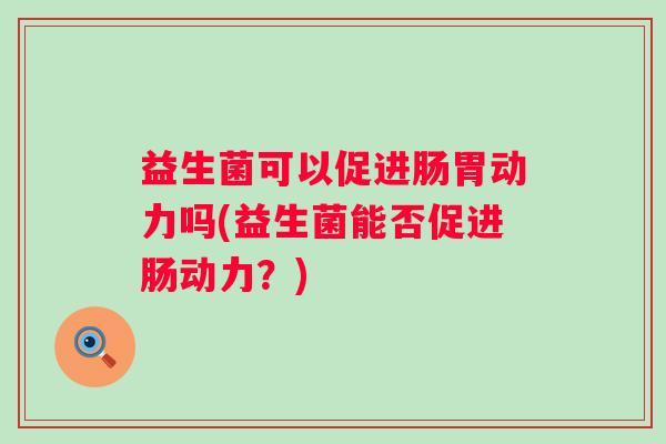 益生菌可以促进肠胃动力吗(益生菌能否促进肠动力?) 益生菌可以促进肠胃动力吗(益生菌能否促进肠动力?)