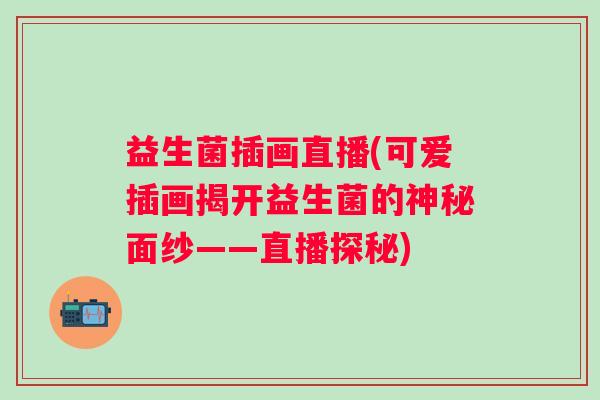 益生菌插画直播(可爱插画揭开益生菌的神秘面纱——直播探秘)