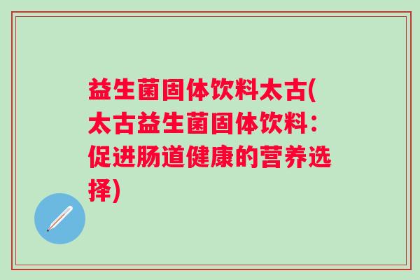 益生菌固体饮料太古(太古益生菌固体饮料：促进肠道健康的营养选择)