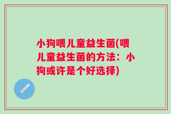 小狗喂儿童益生菌(喂儿童益生菌的方法:小狗或许是个好选择) 小狗喂儿童益生菌(喂儿童益生菌的方法:小狗或许是个好选择)