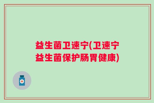 益生菌卫速宁(卫速宁益生菌保护肠胃健康)