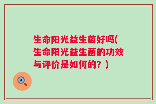 生命阳光益生菌好吗(生命阳光益生菌的功效与评价是如何的？)