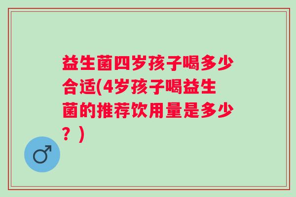 益生菌四岁孩子喝多少合适(4岁孩子喝益生菌的推荐饮用量是多少？)