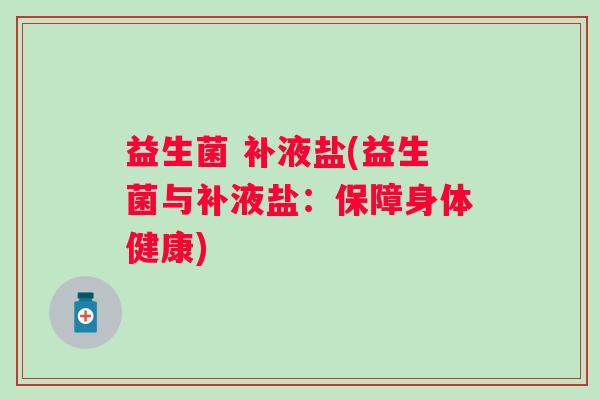 益生菌 补液盐(益生菌与补液盐:保障身体健康) 益生菌 补液盐(益生菌与补液盐:保障身体健康)