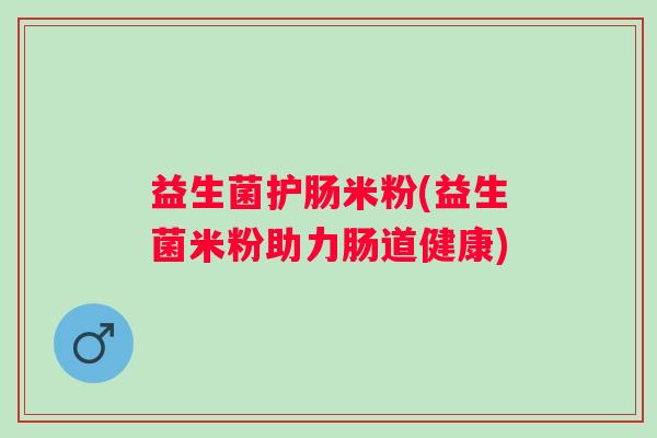 益生菌护肠米粉(益生菌米粉助力肠道健康)