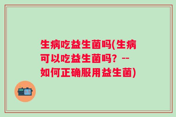 生病吃益生菌吗(生病可以吃益生菌吗？--如何正确服用益生菌)