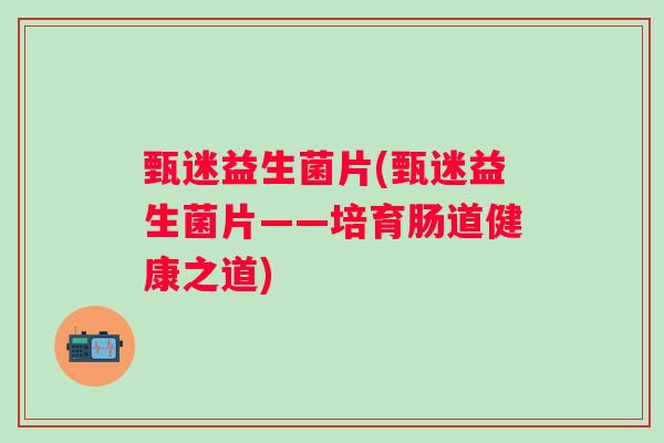 甄迷益生菌片(甄迷益生菌片——培育肠道健康之道)