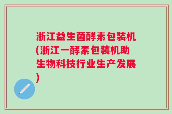 浙江益生菌酵素包装机(浙江一酵素包装机助生物科技行业生产发展)