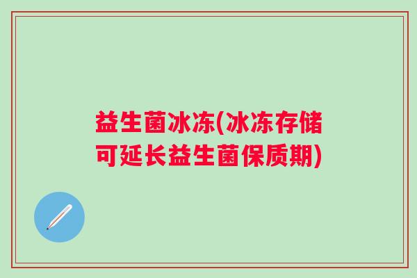 益生菌冰冻(冰冻存储可延长益生菌保质期)