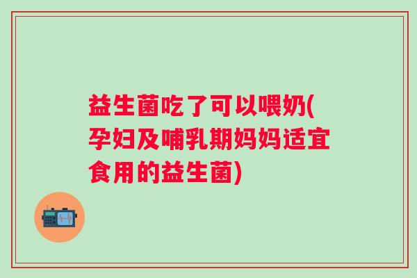 益生菌吃了可以喂奶(孕妇及哺乳期妈妈适宜食用的益生菌) 益生菌吃了可以喂奶(孕妇及哺乳期妈妈适宜食用的益生菌)