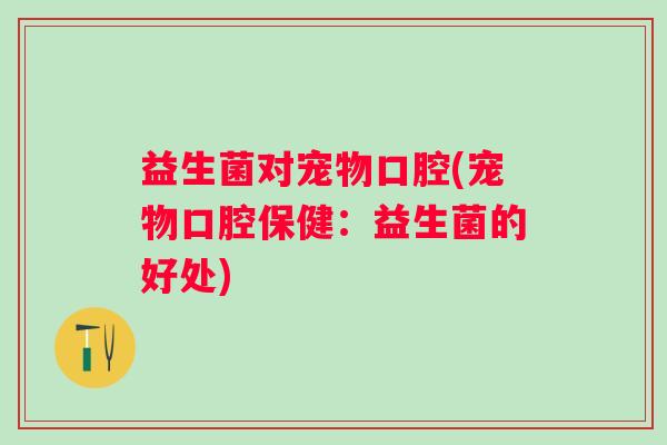 益生菌对宠物口腔(宠物口腔保健:益生菌的好处) 益生菌对宠物口腔(宠物口腔保健:益生菌的好处)