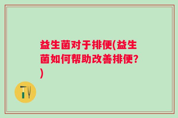 益生菌对于排便(益生菌如何帮助改善排便?) 益生菌对于排便(益生菌如何帮助改善排便?)