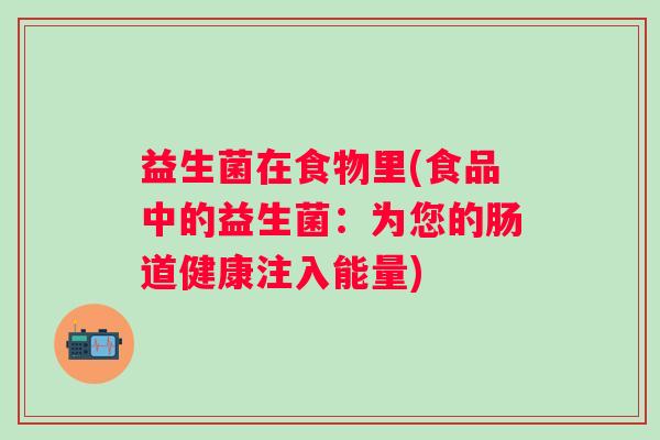 益生菌在食物里(食品中的益生菌：为您的肠道健康注入能量)