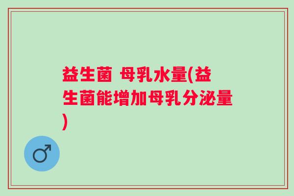 益生菌 母乳水量(益生菌能增加母乳分泌量)