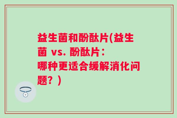 益生菌和酚酞片(益生菌 vs. 酚酞片：哪种更适合缓解消化问题？)