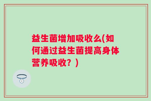 益生菌增加吸收么(如何通过益生菌提高身体营养吸收？)
