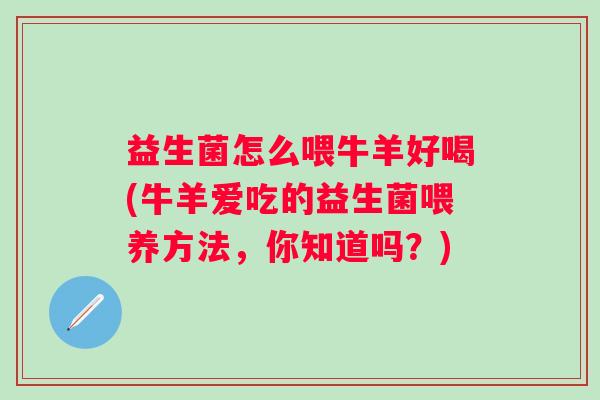 益生菌怎么喂牛羊好喝(牛羊爱吃的益生菌喂养方法，你知道吗？)