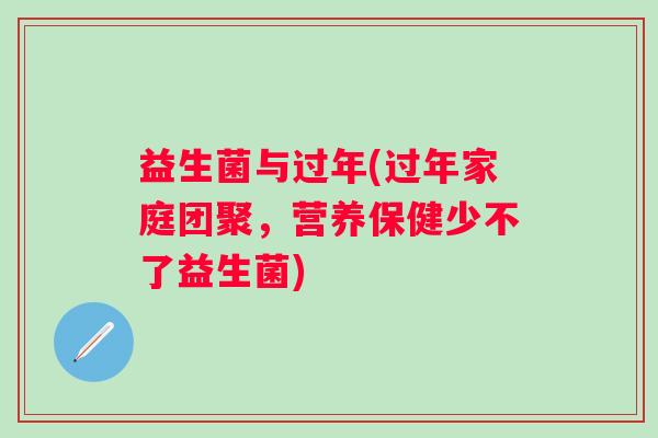 益生菌与过年(过年家庭团聚，营养保健少不了益生菌)