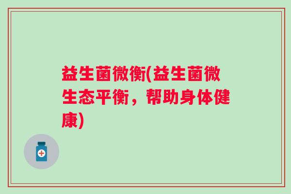 益生菌微衡(益生菌微生态平衡，帮助身体健康)