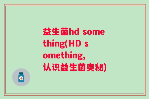 益生菌hd something(HD something, 认识益生菌奥秘)