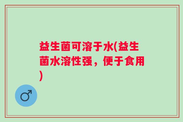 益生菌可溶于水(益生菌水溶性强，便于食用)