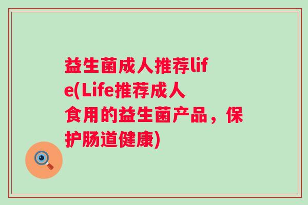 益生菌成人推荐life(Life推荐成人食用的益生菌产品，保护肠道健康)