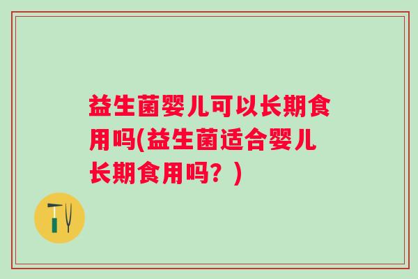 益生菌婴儿可以长期食用吗(益生菌适合婴儿长期食用吗？)