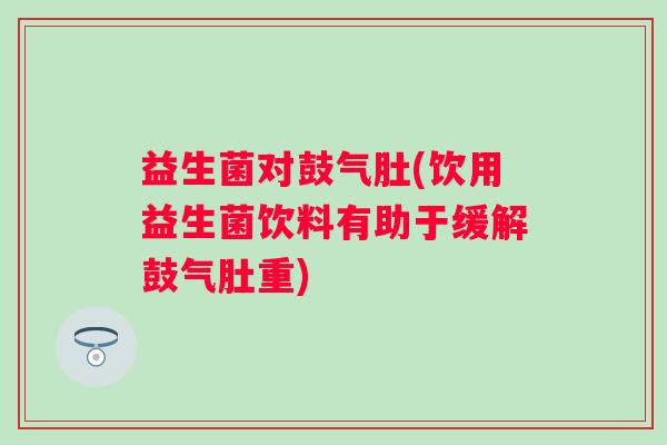 益生菌对鼓气肚(饮用益生菌饮料有助于缓解鼓气肚重)