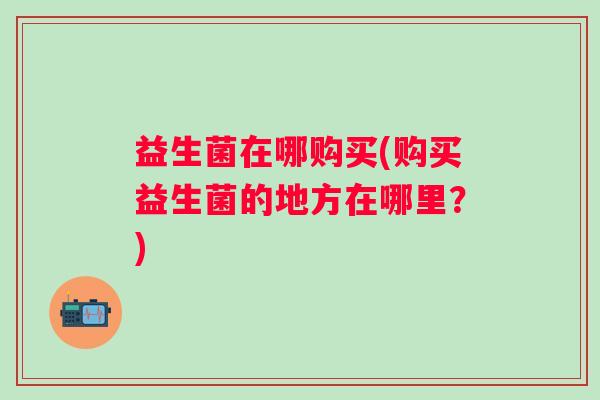 益生菌在哪购买(购买益生菌的地方在哪里？)