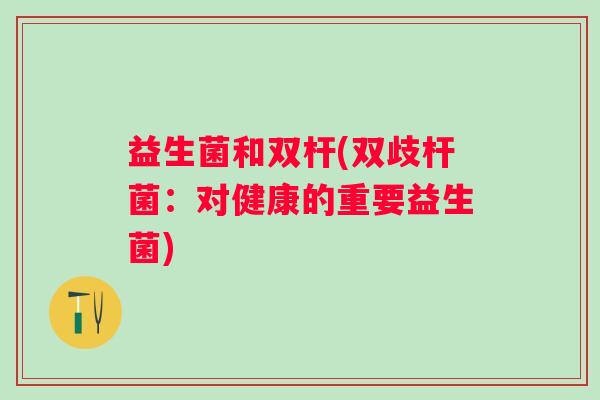 益生菌和双杆(双歧杆菌：对健康的重要益生菌)