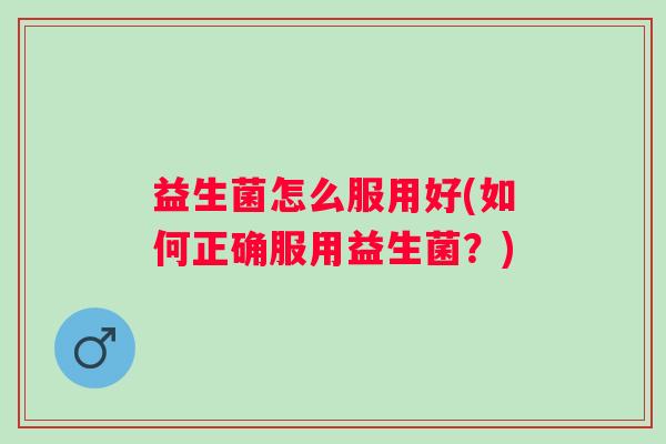 益生菌怎么服用好(如何正确服用益生菌？)
