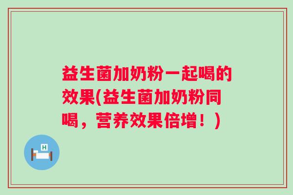 益生菌加奶粉一起喝的效果(益生菌加奶粉同喝，营养效果倍增！)