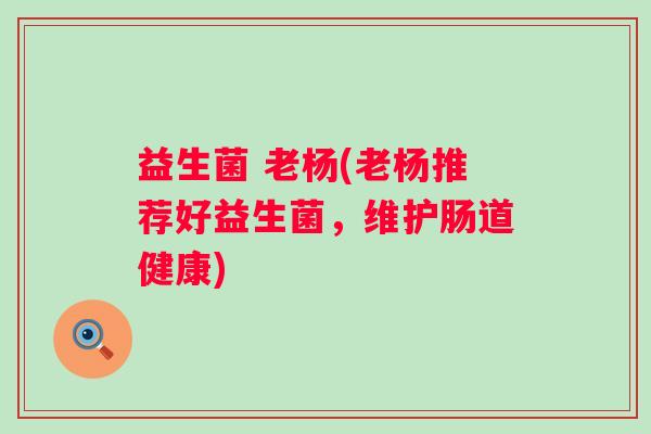 益生菌 老杨(老杨推荐好益生菌，维护肠道健康)