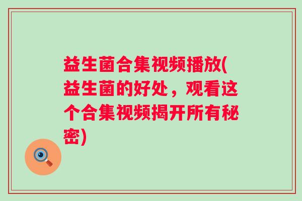 益生菌合集视频播放(益生菌的好处，观看这个合集视频揭开所有秘密)