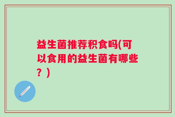 益生菌推荐积食吗(可以食用的益生菌有哪些？)