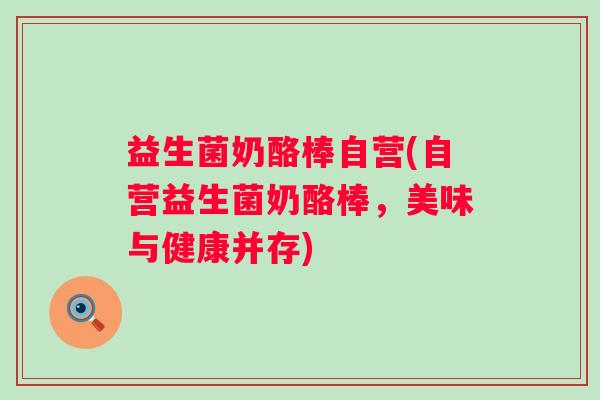 益生菌奶酪棒自营(自营益生菌奶酪棒，美味与健康并存)