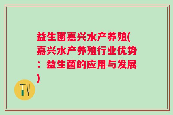 益生菌嘉兴水产养殖(嘉兴水产养殖行业优势：益生菌的应用与发展)