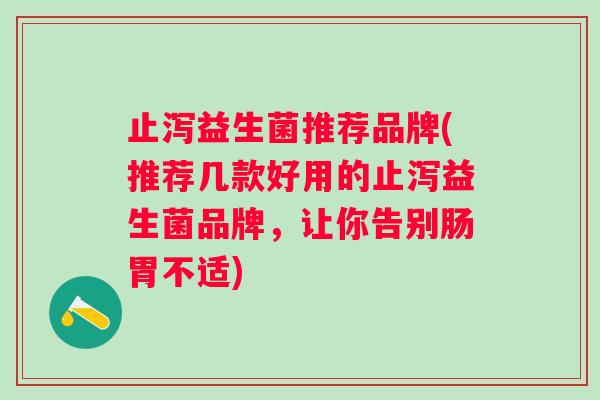 止泻益生菌推荐品牌(推荐几款好用的止泻益生菌品牌，让你告别肠胃不适)