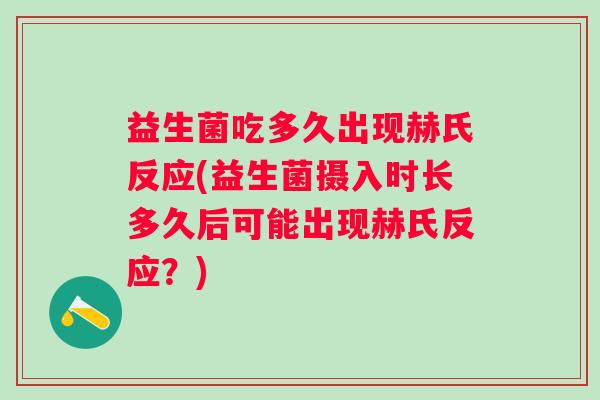 益生菌吃多久出现赫氏反应(益生菌摄入时长多久后可能出现赫氏反应？)