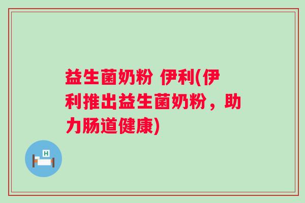 益生菌奶粉 伊利(伊利推出益生菌奶粉，助力肠道健康)