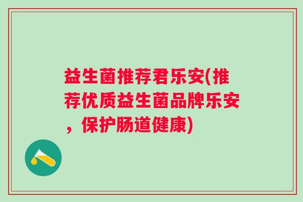益生菌推荐君乐安(推荐优质益生菌品牌乐安，保护肠道健康)