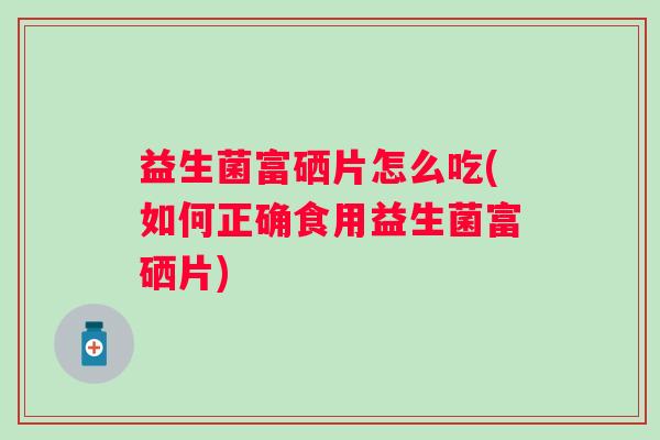 益生菌富硒片怎么吃(如何正确食用益生菌富硒片)