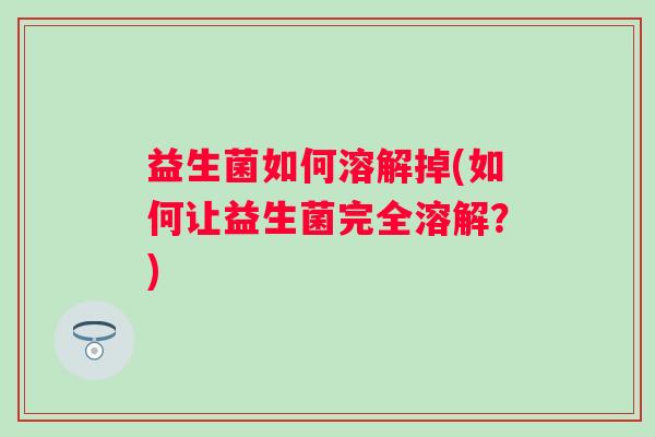 益生菌如何溶解掉(如何让益生菌完全溶解？)